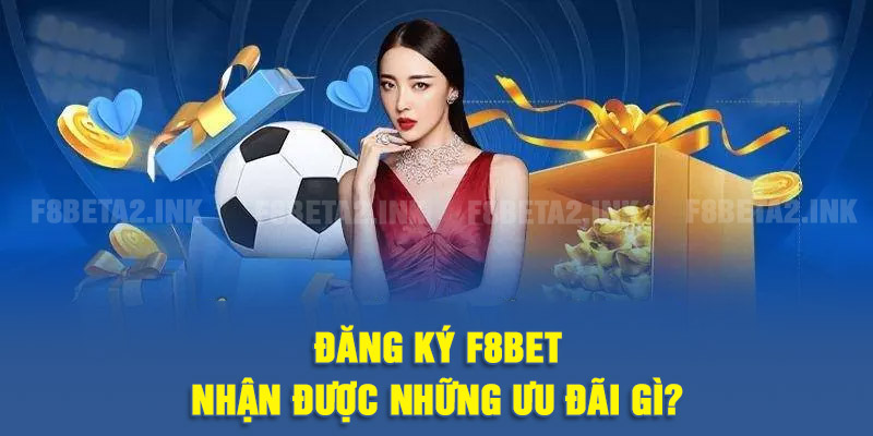 Đăng ký F8BET nhận được những ưu đãi gì?